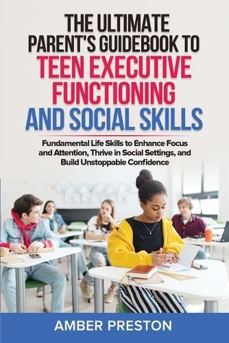 The Ultimate Parent's Guidebook to Teen Executive Functioning and Social Skills (2 books in 1): Fundamental Life Skills to Enhance Focus and Attention, Thrive in Social Settings, and Build Unstoppable Confidence