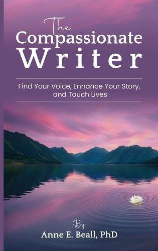 The Compassionate Writer: Find Your Voice, Enhance Your Story, and Touch Lives