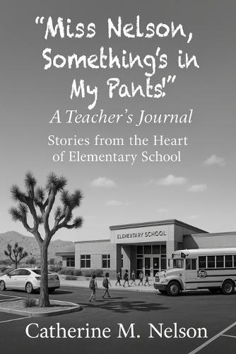""Miss Nelson, Something's in My Pants!"" A Teacher's Journal: Stories from the Heart of Elementary School