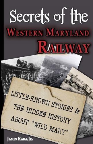 Secrets of the Western Maryland Railway: Little-Known Stories & Hidden History About ""Wild Mary""