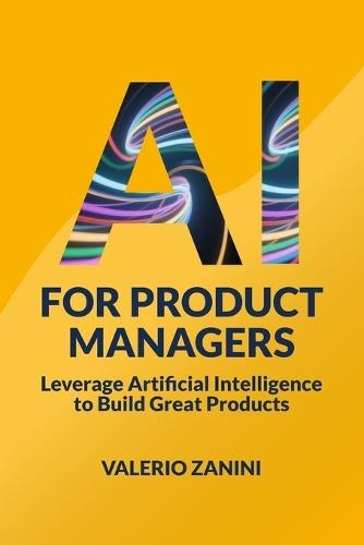 AI for Product Managers: Leverage Artificial Intelligence to Build Great Products