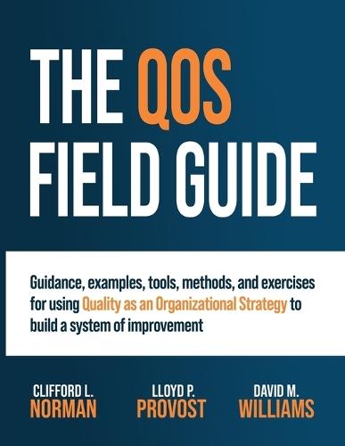 The QOS Field Guide: Guidance, examples, tools, methods, and exercises for using Quality as an Organizational Strategy to build a system of improvement
