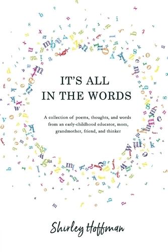 It's All in the Words: A collection of poems, thoughts, and words from an early-childhood educator, mom, grandmother, friend, and thinker