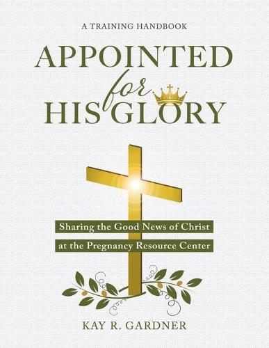 Appointed for His Glory: Sharing the Good News of Christ at the Pregnancy Resource Center (A Training Handbook)