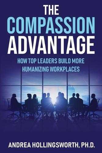 The Compassion Advantage: How Top Leaders Build More Humanizing Workplaces