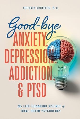 Good-bye Anxiety, Depression, Addiction & PTSD: The Life-Changing Science of Dual-Brain Psychology