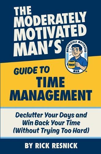 The Moderately Motivated Man's Guide to Time Management: Declutter Your Days and Win Back Your Time (Without Trying Too Hard)