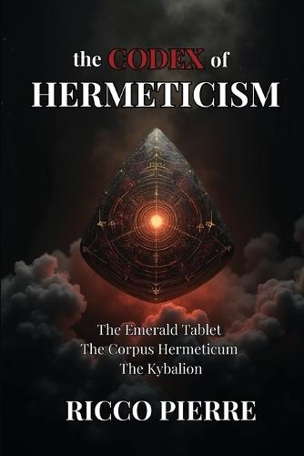 The Codex of Hermeticism: The Emerald Tablet, The Corpus Hermeticum, and The Kybalion