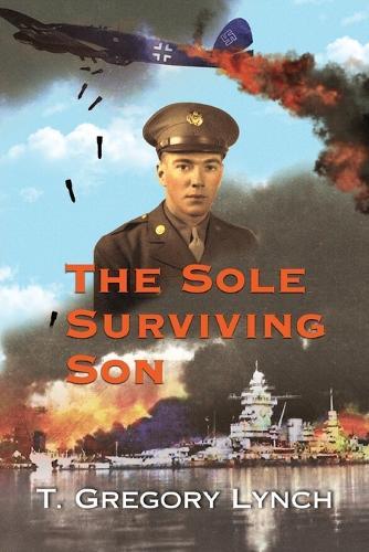 The Sole Surviving Son: An Historical Documentary from the 1943-45 World War II Journal, Photos and Letters Home of Thomas P. Lynch