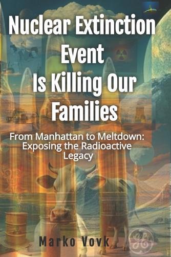 Nuclear Extinction Event Is Killing Our Families: From Manhattan to Meltdown: Exposing the Radioactive Legacy