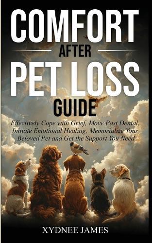 Comfort After Pet Loss Guide: Effectively Cope with Grief, Move Past Denial, Initiate Emotional Healing, Memorialize Your Pet and Get the Support You Need
