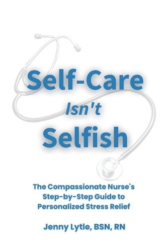 Self-Care Isn't Selfish: The Compassionate Nurse's Step-by-Step Guide to Personalized Stress Relief
