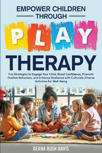 Empower Children Through Play Therapy: Fun Strategies to Engage Your Child Boost Confidence Promote Positive Behaviors Enhance Resilience with Culturally Diverse Activities for Well-Being