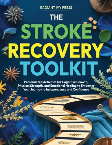The Stroke Recovery Toolkit: Personalized Activities for Cognitive Growth, Physical Strength, and Emotional Healing to Empower Your Journey to Independence and Confidence