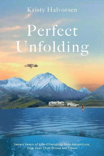 Perfect Unfolding: Seven Years of Life-Changing Solo Adventure, One Year That Broke Me Open