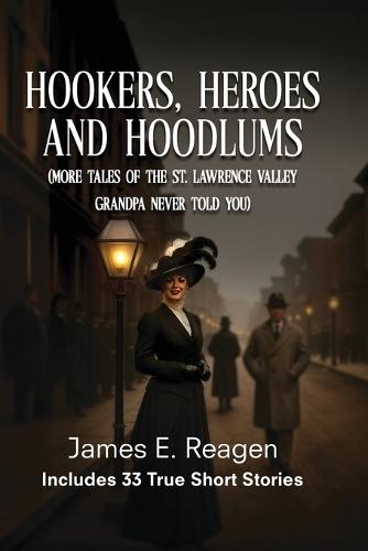 Hookers, Heroes And Hoodlums: (More Tales of the St. Lawrence Valley Grandpa Never Told You)
