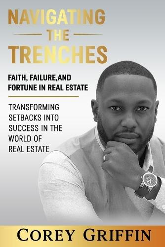 Navigating the Trenches Faith, Failure, and Fortune: Transforming Setbacks into Success in the World of Real Estate