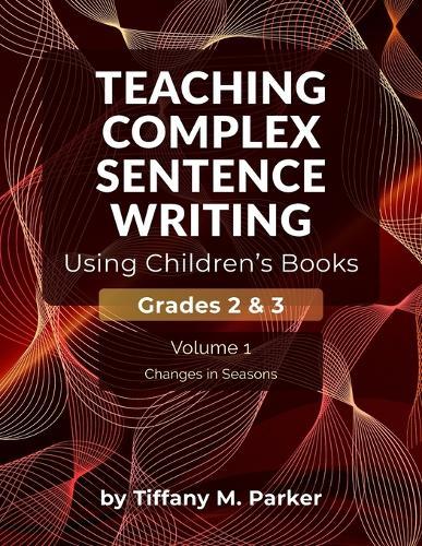Teaching Complex Sentence Writing Using Children's Books: Grades 2 & 3 Volume 1: Changes in Seasons
