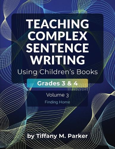 Teaching Complex Sentence Writing Using Children's Books: Grades 3 & 4 Volume 3: Finding Home