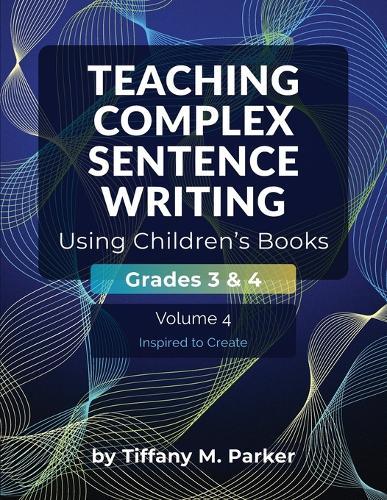 Teaching Complex Sentence Writing Using Children's Books: Grades 3 & 4 Volume 4: Inspired to Create