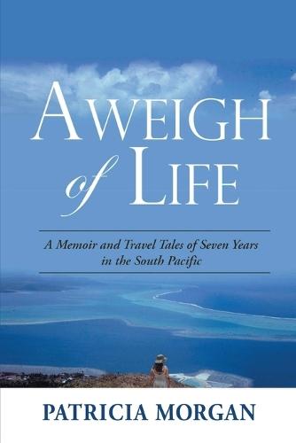 Aweigh of Life: A Memoir and Travel Tales of Seven Years in the South Pacific