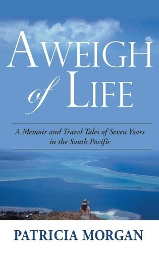 Aweigh of Life: A Memoir and Travel Tales of Seven Years in the South Pacific