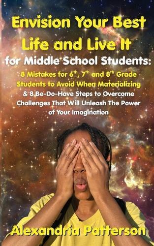 Envision Your Best Life and Live It for Middle School Students: 8 Mistakes for 6th, 7th, and 8th Grade Students to Avoid When Materializing & 8 Be-Do-Have Steps to Overcome Challenges That Will Unleash The Power of Your Imagination
