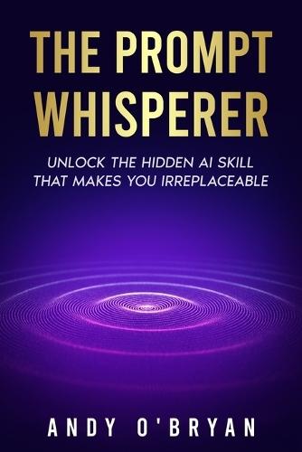 The Prompt Whisperer: Unlock the Hidden AI Skill That Makes You Irreplaceable