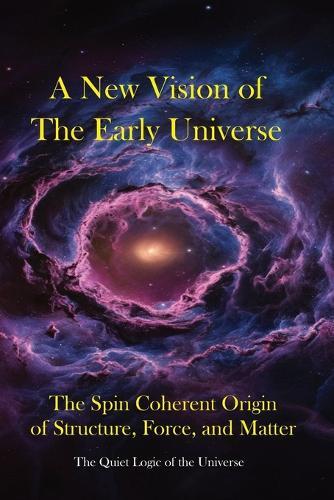 A New Vision of the Early Universe: The Spin-Coherent Origin of Structure, Force, and Matter