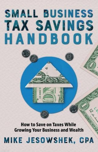 Small Business Tax Savings Handbook: How to Save on Taxes While Growing Your Business and Wealth