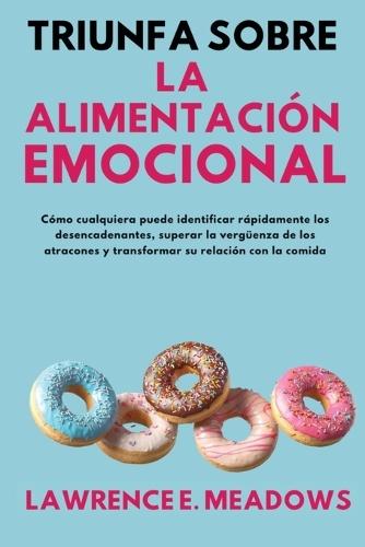 Triunfa sobre la alimentación emocional: Cómo cualquiera puede identificar rápidamente los desencadenantes, superar la vergüenza de los atracones y transformar su relación con la comida