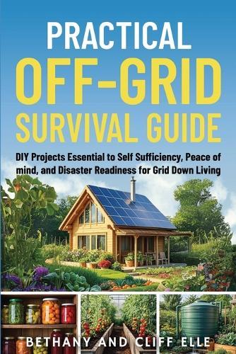 Practical Off Grid Survival Guide: DIY Projects Essential to Self Sufficiency, Peace of mind, and Disaster Readiness for Grid Down Living