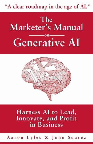 The Marketer's Manual on Generative AI: Harness AI to Lead, Innovate, and Profit in Business