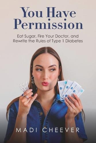 You Have Permission: Eat Sugar, Fire Your Doctor, and Rewrite the Rules of Type 1 Diabetes