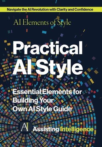 Practical AI Style: AI Elements of Style: Essential Elements for Building Your Own AI Style Guide