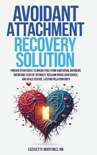 Avoidant Attachment Recovery Solution: Proven Strategies to Break Free from Emotional Barriers, Overcome Fear of Intimacy, Reclaim Inner Confidence, and Build Secure, Lasting Relationships