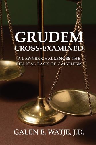 Grudem Cross-Examined: A Lawyer Challenges the Biblical Basis of Calvinism