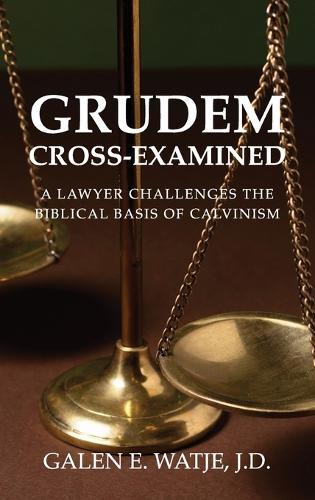 Grudem Cross-Examined: A Lawyer Challenges the Biblical Basis of Calvinism