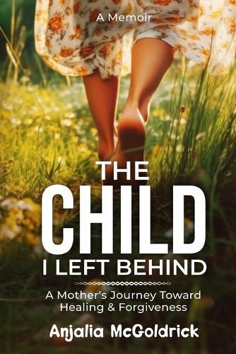 The Child I Left Behind: A Mother's Journey Toward Healing & Forgiveness