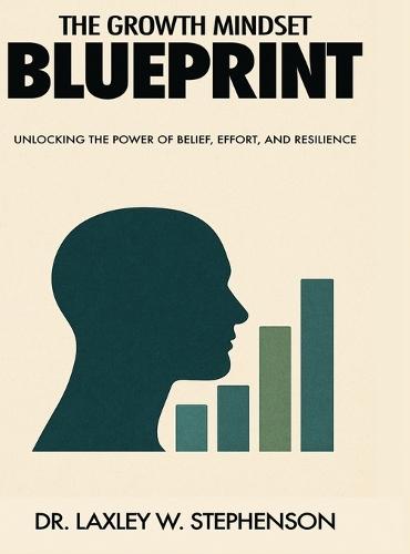 The Growth Mindset Blue Print: Unlocking the Power of Belief, Effort, and Resilience