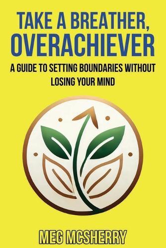 Take A Breather, Overachiever: A Guide to Setting Boundaries without Losing Your Mind
