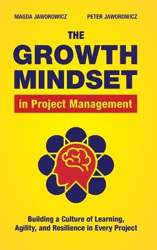 The Growth Mindset in Project Management: Building a Culture of Learning, Agility and Resilience in Every Project