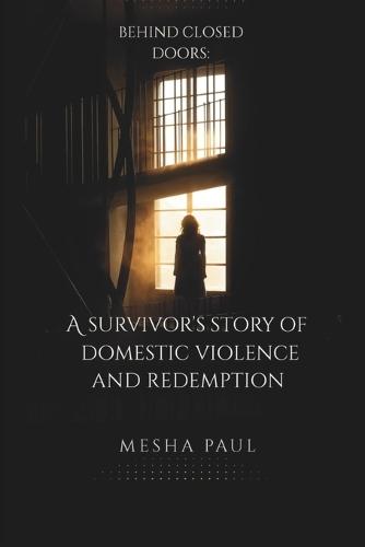Behind Closed Doors: A Survivor's Story of Domestic Violence and Redemption