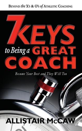 7 Keys to Being a Great Coach: Become Your Best and They Will Too