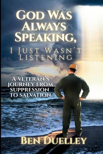 God Was Always Speaking, I Just Wasn't Listening: A Veteran's Journey from Suppression to Salvation