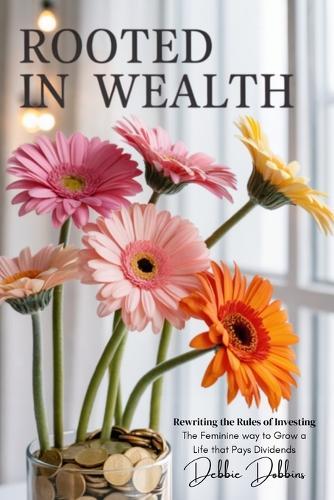 Rooted in Wealth: Rewriting the Rules of Investing: The Feminine Way to Grow a Life That Pays Dividends