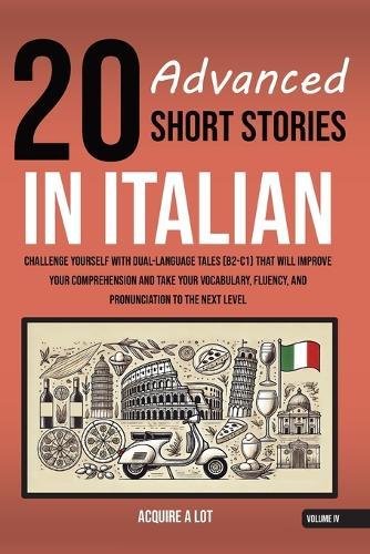 20 Advanced Short Stories in Italian: Challenge Yourself with Dual-Language Tales (B2-C1) That Will Improve Your Comprehension and Take Your Vocabulary, Fluency, and Pronunciation to the Next Level