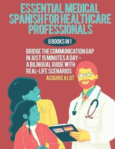 Essential Medical Spanish for Healthcare Professionals: 8 Books in 1. Bridge the Communication Gap in Just 15 Minutes a Day - A Bilingual Guide with Real-Life Scenarios