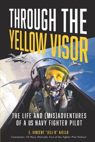 Through the Yellow Visor: The Life and (Mis)Adventures of a US Navy Fighter Pilot