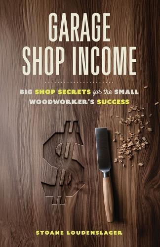 Garage Shop Income: Big Shop Secrets For The Small Woodworker's Success